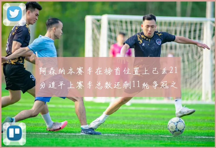 阿森纳本赛季在榜首位置上已丢21分追平上赛季总数还剩11轮争冠之路艰难