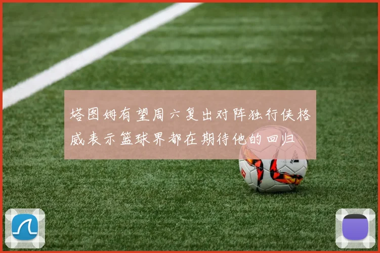 塔图姆有望周六复出对阵独行侠格威表示篮球界都在期待他的回归
