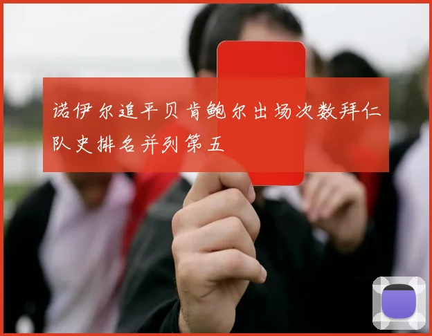 诺伊尔追平贝肯鲍尔出场次数拜仁队史排名并列第五