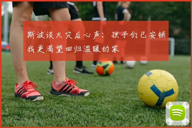 斯波谈火灾后心声：孩子们已安顿我更渴望回归温暖的家