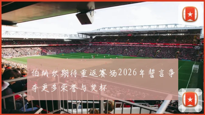 伯纳尔期待重返赛场2026年誓言争夺更多荣誉与奖杯