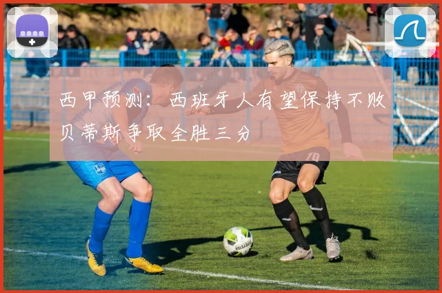 西甲预测：西班牙人有望保持不败贝蒂斯争取全胜三分