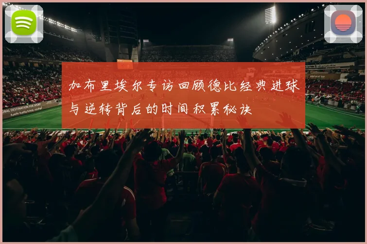 加布里埃尔专访回顾德比经典进球与逆转背后的时间积累秘诀