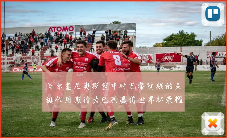 马尔基尼奥斯重申对巴黎防线的关键作用期待为巴西赢得世界杯荣耀