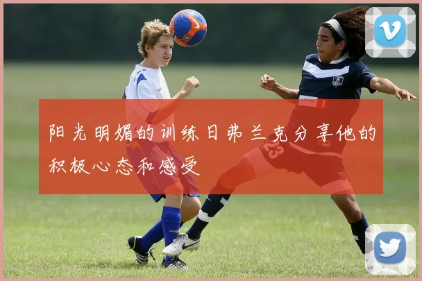 阳光明媚的训练日弗兰克分享他的积极心态和感受