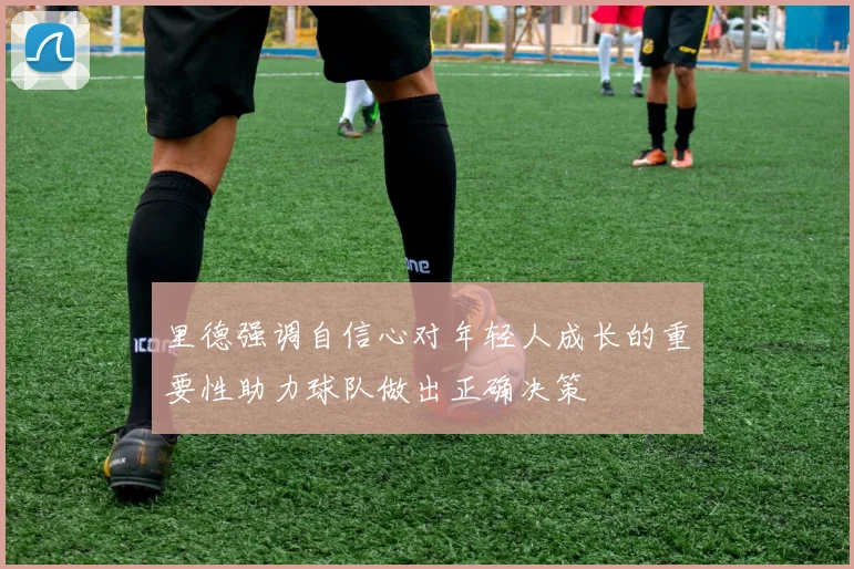 里德强调自信心对年轻人成长的重要性助力球队做出正确决策