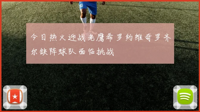 今日热火迎战老鹰希罗约维奇罗齐尔缺阵球队面临挑战