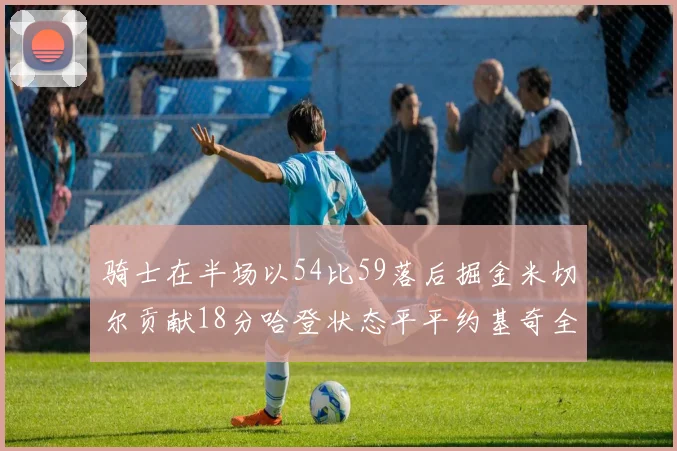 骑士在半场以54比59落后掘金米切尔贡献18分哈登状态平平约基奇全能表现
