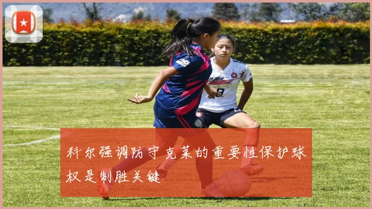 科尔强调防守克莱的重要性保护球权是制胜关键