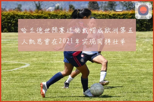 哈兰德世预赛连场戴帽成欧洲第五人凯恩曾在2021年实现同样壮举