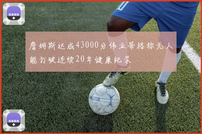 詹姆斯达成43000分伟业蒂格称无人能打破连续20年健康纪录