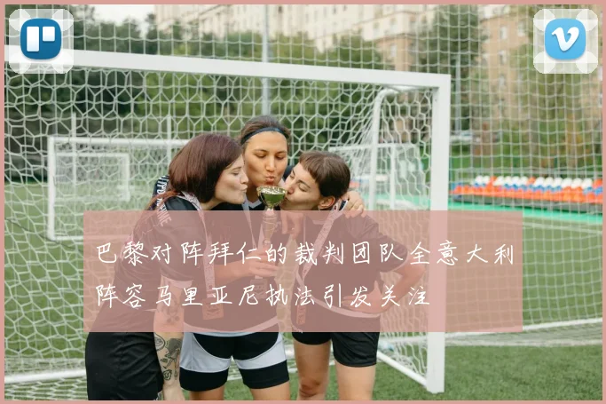 巴黎对阵拜仁的裁判团队全意大利阵容马里亚尼执法引发关注