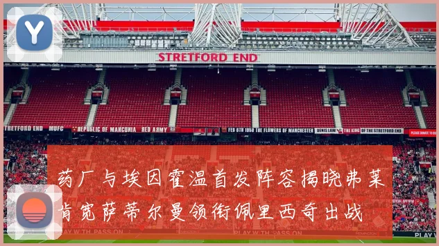 药厂与埃因霍温首发阵容揭晓弗莱肯宽萨蒂尔曼领衔佩里西奇出战