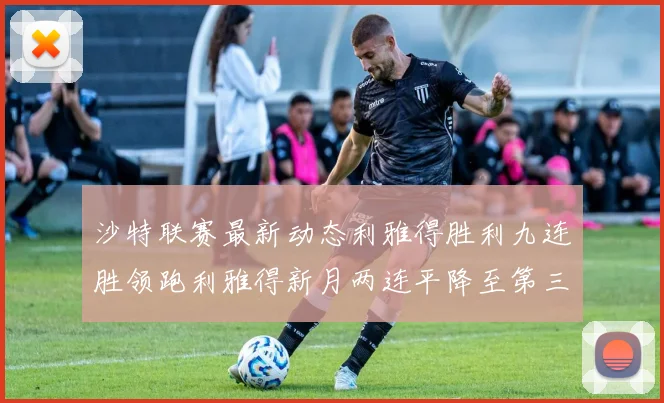 沙特联赛最新动态利雅得胜利九连胜领跑利雅得新月两连平降至第三位