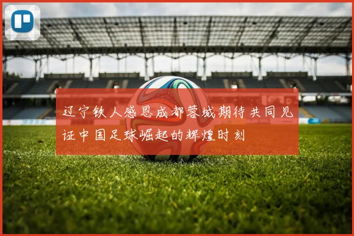 辽宁铁人感恩成都蓉城期待共同见证中国足球崛起的辉煌时刻
