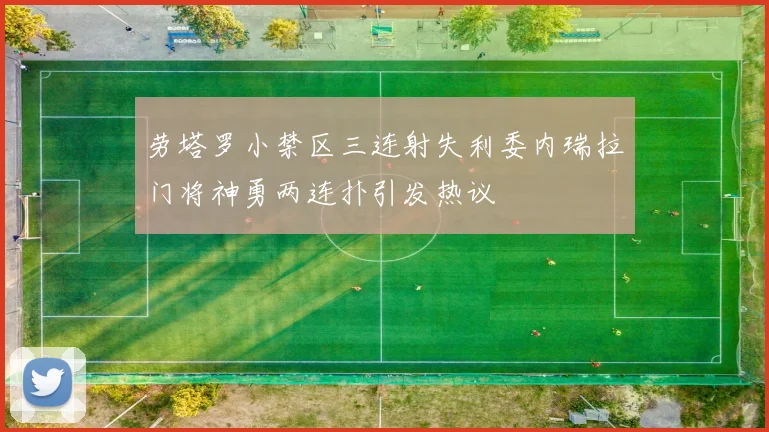 劳塔罗小禁区三连射失利委内瑞拉门将神勇两连扑引发热议