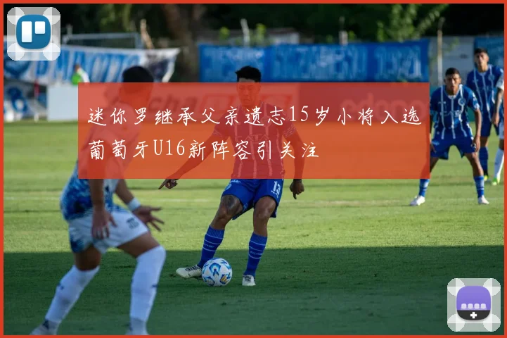 迷你罗继承父亲遗志15岁小将入选葡萄牙U16新阵容引关注