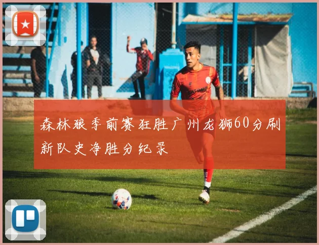 森林狼季前赛狂胜广州龙狮60分刷新队史净胜分纪录