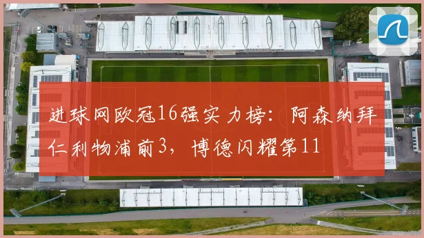 进球网欧冠16强实力榜：阿森纳拜仁利物浦前3，博德闪耀第11