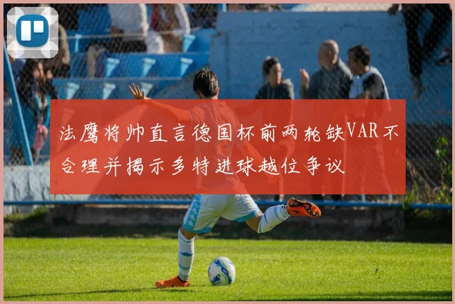 法鹰将帅直言德国杯前两轮缺VAR不合理并揭示多特进球越位争议