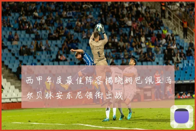 西甲年度最佳阵容揭晓姆巴佩亚马尔贝林安东尼领衔出战