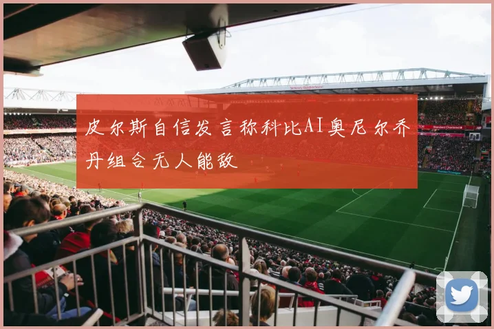 皮尔斯自信发言称科比AI奥尼尔乔丹组合无人能敌
