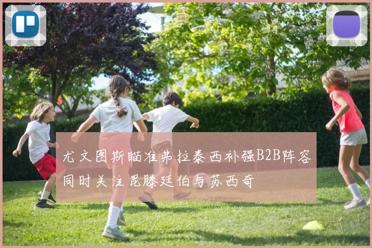 尤文图斯瞄准弗拉泰西补强B2B阵容同时关注昆滕廷伯与苏西奇