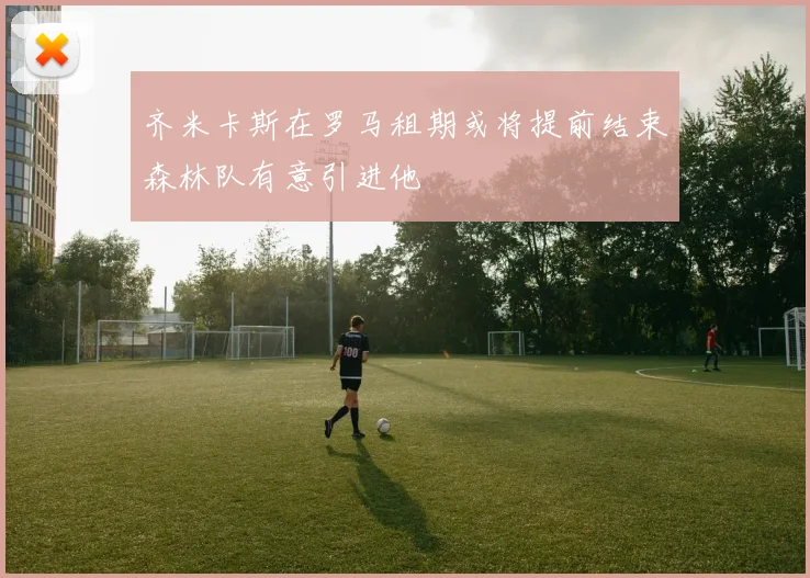 齐米卡斯在罗马租期或将提前结束森林队有意引进他