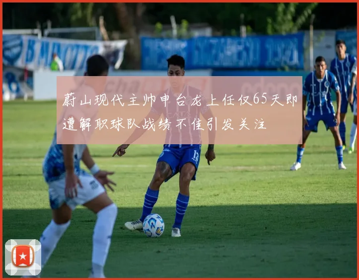 蔚山现代主帅申台龙上任仅65天即遭解职球队战绩不佳引发关注