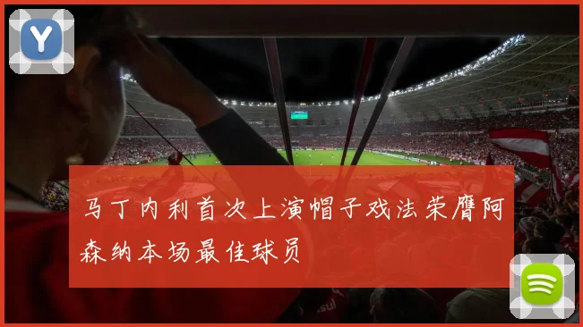 马丁内利首次上演帽子戏法荣膺阿森纳本场最佳球员