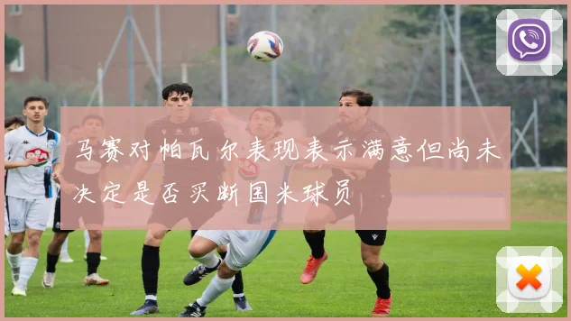马赛对帕瓦尔表现表示满意但尚未决定是否买断国米球员
