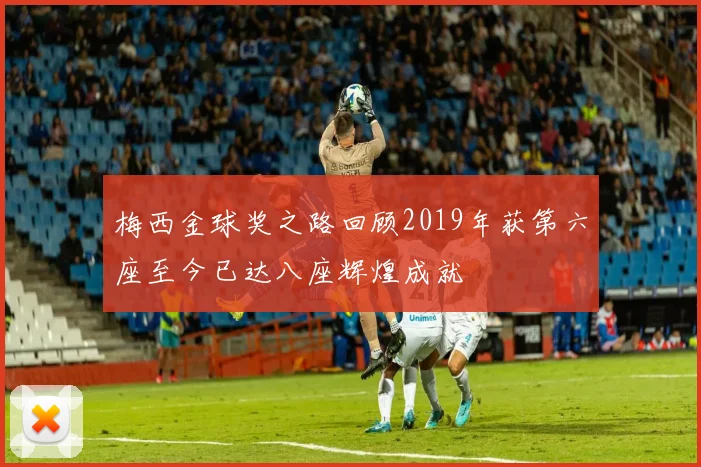 梅西金球奖之路回顾2019年获第六座至今已达八座辉煌成就
