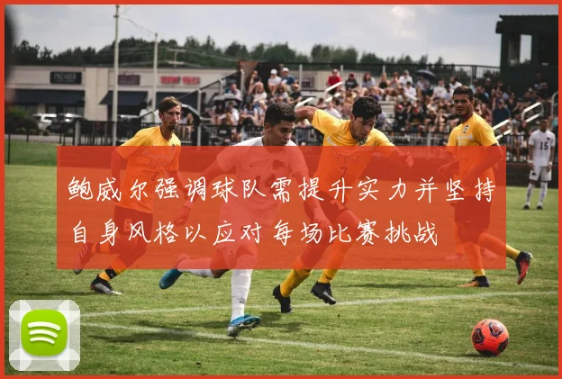 鲍威尔强调球队需提升实力并坚持自身风格以应对每场比赛挑战
