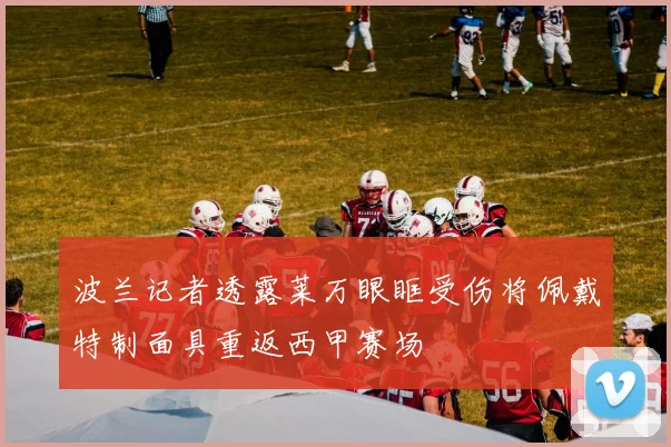 波兰记者透露莱万眼眶受伤将佩戴特制面具重返西甲赛场