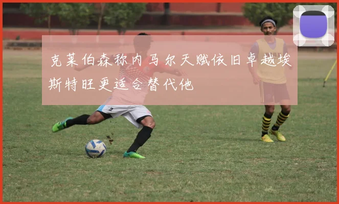 克莱伯森称内马尔天赋依旧卓越埃斯特旺更适合替代他