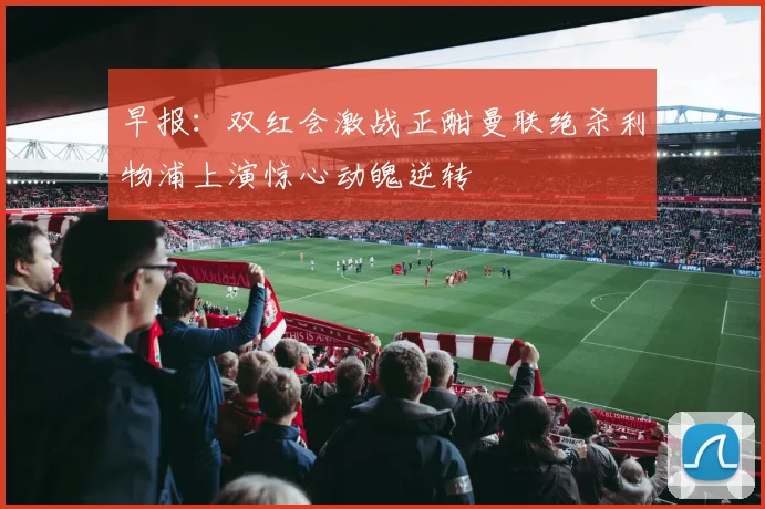 早报：双红会激战正酣曼联绝杀利物浦上演惊心动魄逆转