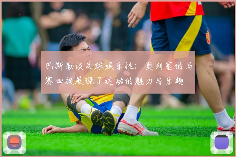巴斯勒谈足球娱乐性：奥利塞的马赛回旋展现了运动的魅力与乐趣