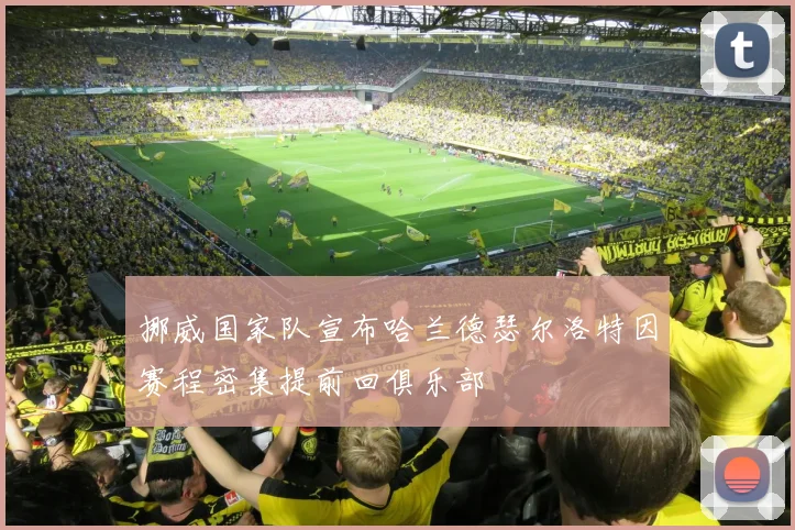 挪威国家队宣布哈兰德瑟尔洛特因赛程密集提前回俱乐部