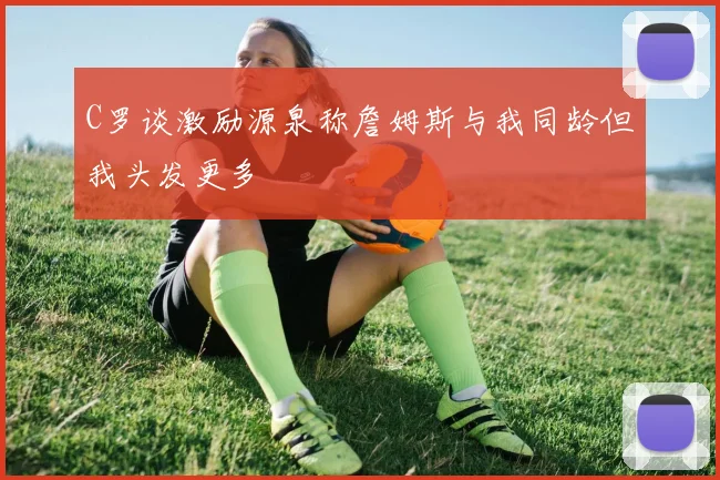 C罗谈激励源泉称詹姆斯与我同龄但我头发更多