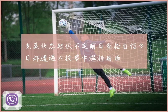 克莱状态起伏不定前日重拾自信今日却遭遇六投零中尴尬局面