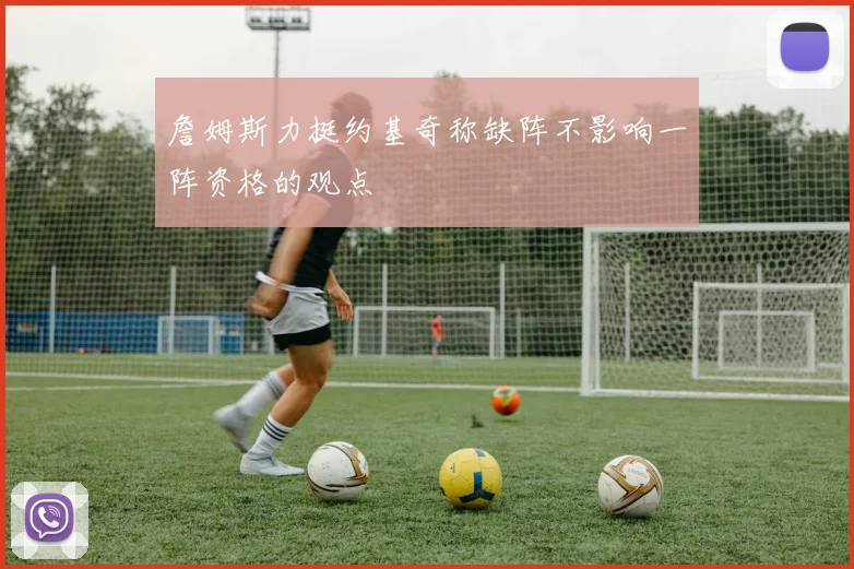 詹姆斯力挺约基奇称缺阵不影响一阵资格的观点