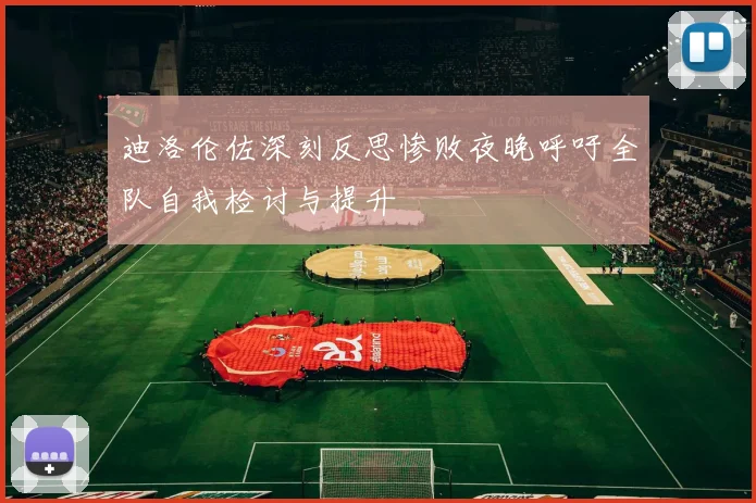 迪洛伦佐深刻反思惨败夜晚呼吁全队自我检讨与提升